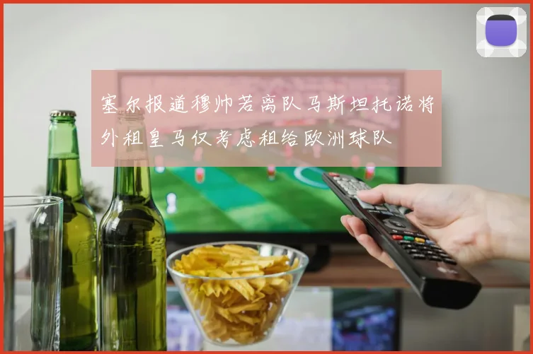 塞尔报道穆帅若离队马斯坦托诺将外租皇马仅考虑租给欧洲球队