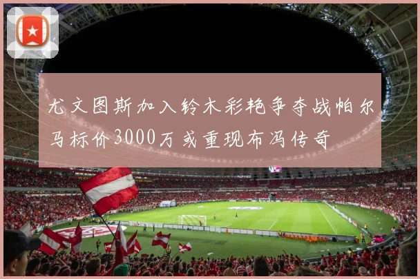 尤文图斯加入铃木彩艳争夺战帕尔马标价3000万或重现布冯传奇