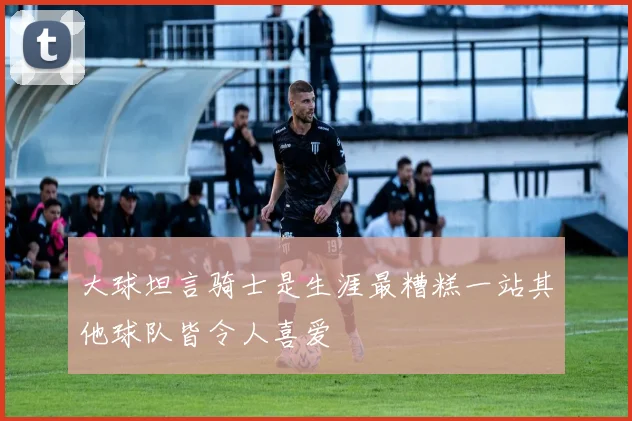 大球坦言骑士是生涯最糟糕一站其他球队皆令人喜爱