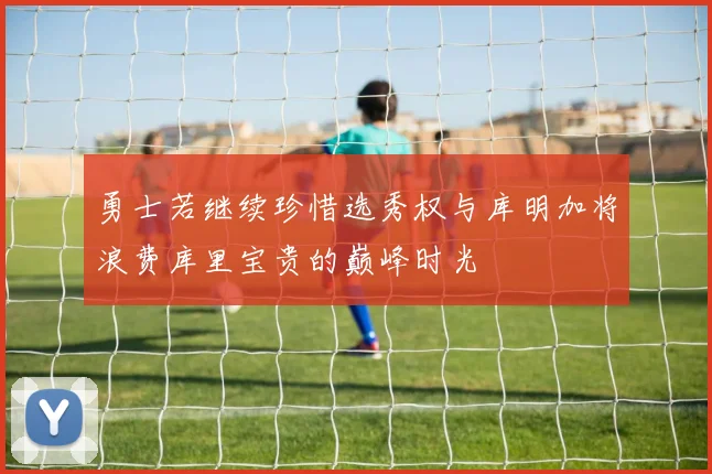 勇士若继续珍惜选秀权与库明加将浪费库里宝贵的巅峰时光