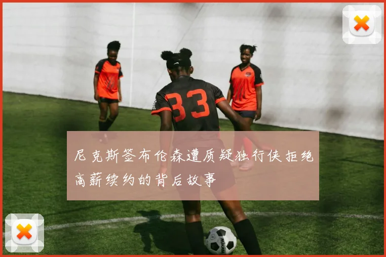 尼克斯签布伦森遭质疑独行侠拒绝高薪续约的背后故事