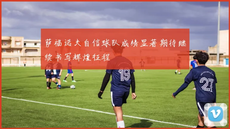 萨福诺夫自信球队成绩显著期待继续书写辉煌征程