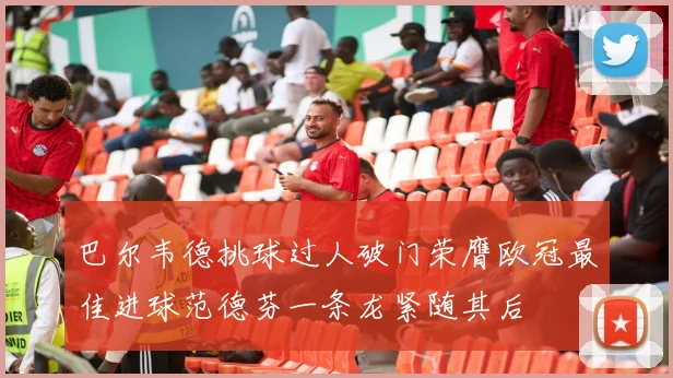 巴尔韦德挑球过人破门荣膺欧冠最佳进球范德芬一条龙紧随其后