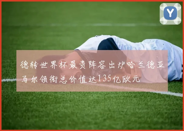 德转世界杯最贵阵容出炉哈兰德亚马尔领衔总价值达135亿欧元