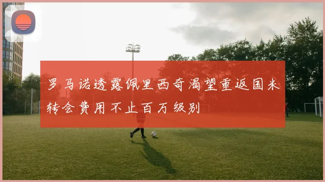 罗马诺透露佩里西奇渴望重返国米转会费用不止百万级别