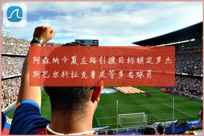 阿森纳今夏左路引援目标锁定罗杰斯巴尔科拉克鲁皮等多名球员