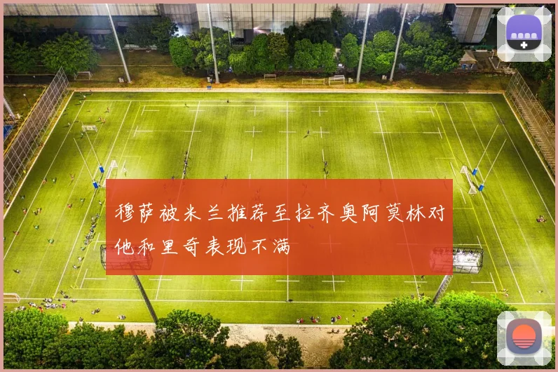 穆萨被米兰推荐至拉齐奥阿莫林对他和里奇表现不满