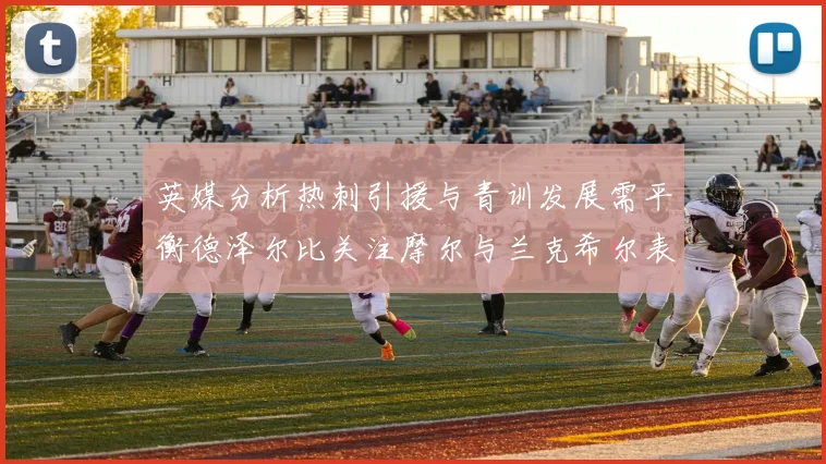 英媒分析热刺引援与青训发展需平衡德泽尔比关注摩尔与兰克希尔表现