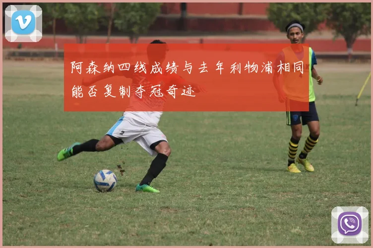 阿森纳四线成绩与去年利物浦相同能否复制夺冠奇迹