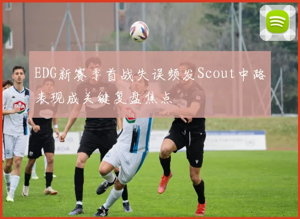 EDG新赛季首战失误频发Scout中路表现成关键复盘焦点