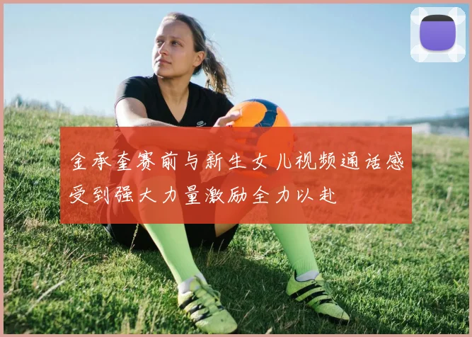 金承奎赛前与新生女儿视频通话感受到强大力量激励全力以赴