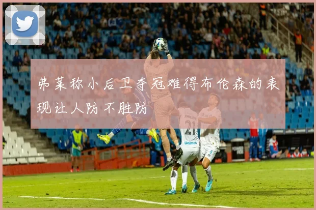 弗莱称小后卫夺冠难得布伦森的表现让人防不胜防