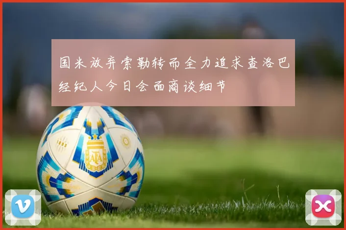 国米放弃索勒转而全力追求查洛巴经纪人今日会面商谈细节