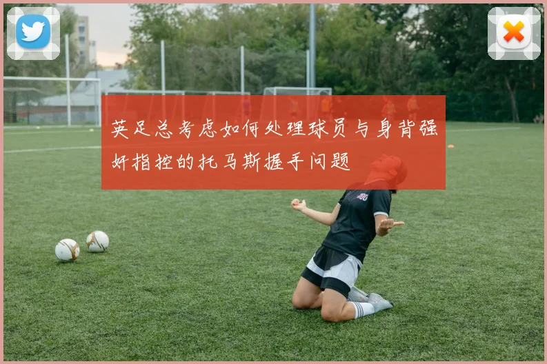 英足总考虑如何处理球员与身背强奸指控的托马斯握手问题