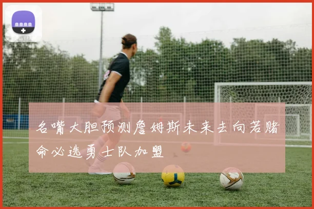 名嘴大胆预测詹姆斯未来去向若赌命必选勇士队加盟