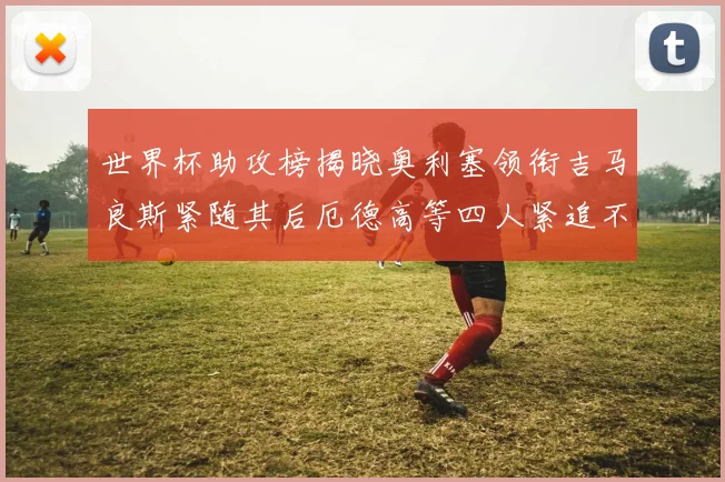 世界杯助攻榜揭晓奥利塞领衔吉马良斯紧随其后厄德高等四人紧追不舍