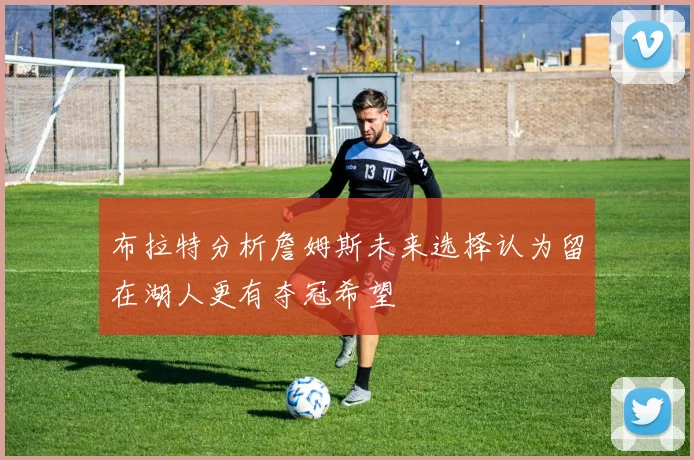 布拉特分析詹姆斯未来选择认为留在湖人更有夺冠希望