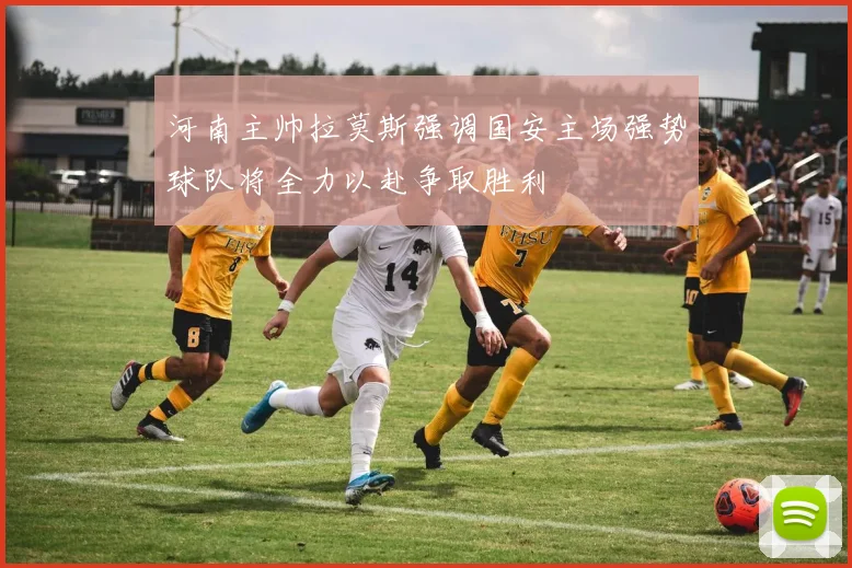 河南主帅拉莫斯强调国安主场强势球队将全力以赴争取胜利
