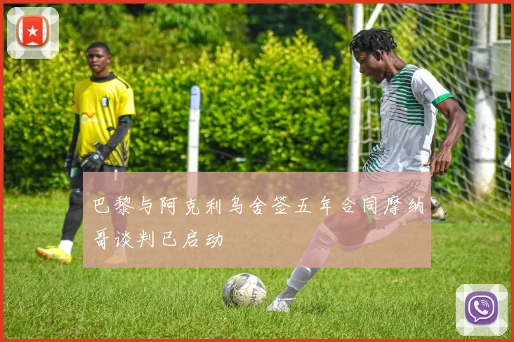 巴黎与阿克利乌舍签五年合同摩纳哥谈判已启动