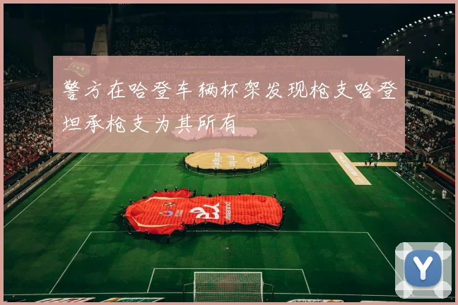 警方在哈登车辆杯架发现枪支哈登坦承枪支为其所有
